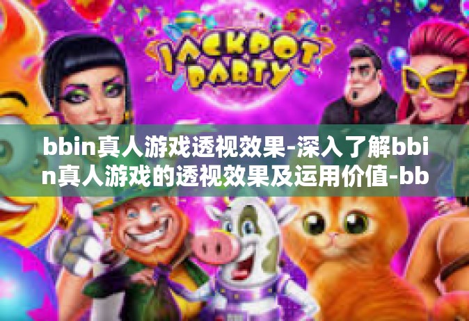 bbin真人游戏透视效果-深入了解bbin真人游戏的透视效果及运用价值-bbin真人游戏透视效果