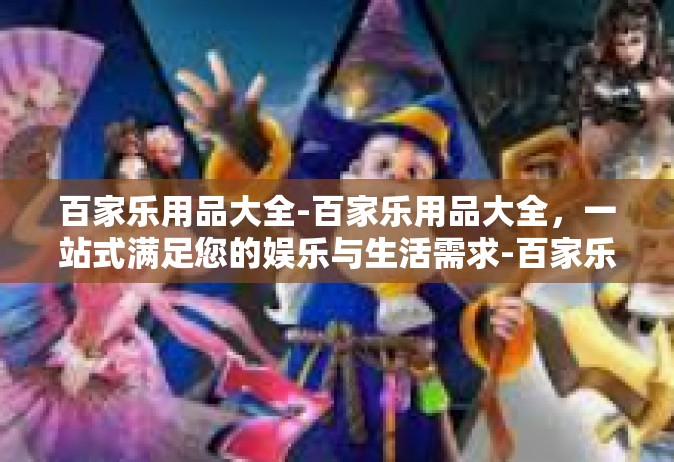 百家乐用品大全-百家乐用品大全，一站式满足您的娱乐与生活需求-百家乐用品大全