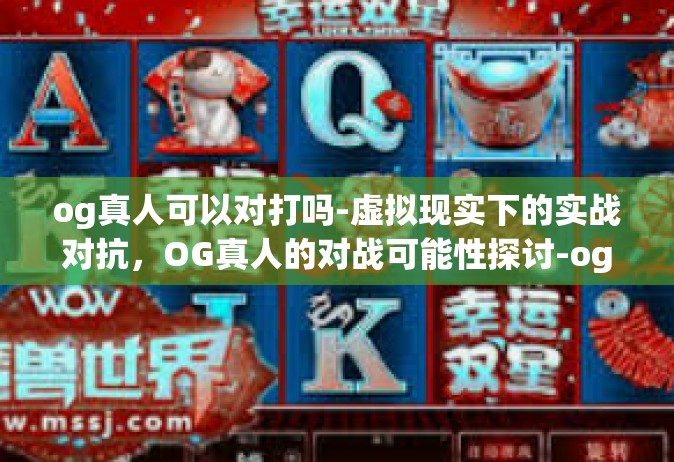 og真人可以对打吗-虚拟现实下的实战对抗，OG真人的对战可能性探讨-og真人可以对打吗