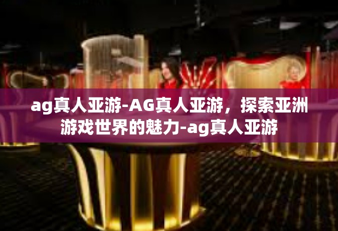 ag真人亚游-AG真人亚游，探索亚洲游戏世界的魅力-ag真人亚游