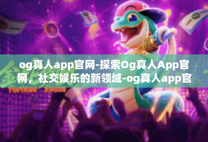 og真人app官网-探索Og真人App官网，社交娱乐的新领域-og真人app官网