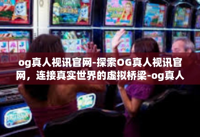 og真人视讯官网-探索OG真人视讯官网，连接真实世界的虚拟桥梁-og真人视讯官网