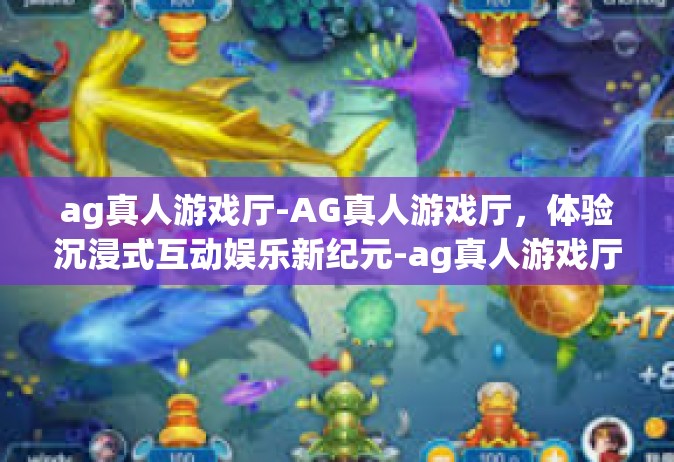 ag真人游戏厅-AG真人游戏厅，体验沉浸式互动娱乐新纪元-ag真人游戏厅