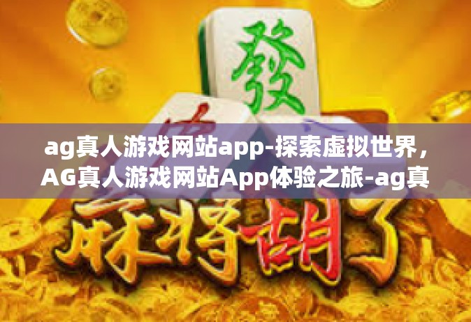 ag真人游戏网站app-探索虚拟世界，AG真人游戏网站App体验之旅-ag真人游戏网站app
