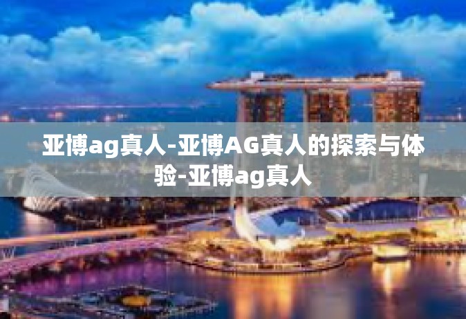 亚博ag真人-亚博AG真人的探索与体验-亚博ag真人