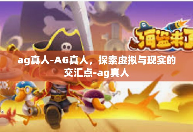 ag真人-AG真人，探索虚拟与现实的交汇点-ag真人