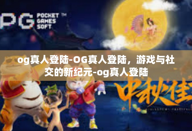 og真人登陆-OG真人登陆，游戏与社交的新纪元-og真人登陆