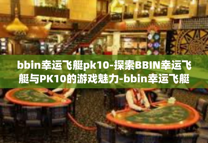 bbin幸运飞艇pk10-探索BBIN幸运飞艇与PK10的游戏魅力-bbin幸运飞艇pk10
