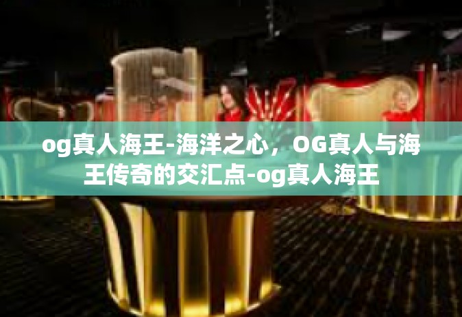 og真人海王-海洋之心，OG真人与海王传奇的交汇点-og真人海王