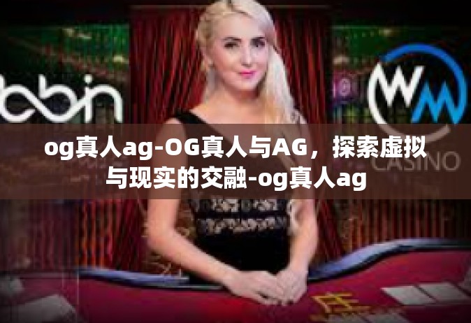 og真人ag-OG真人与AG，探索虚拟与现实的交融-og真人ag