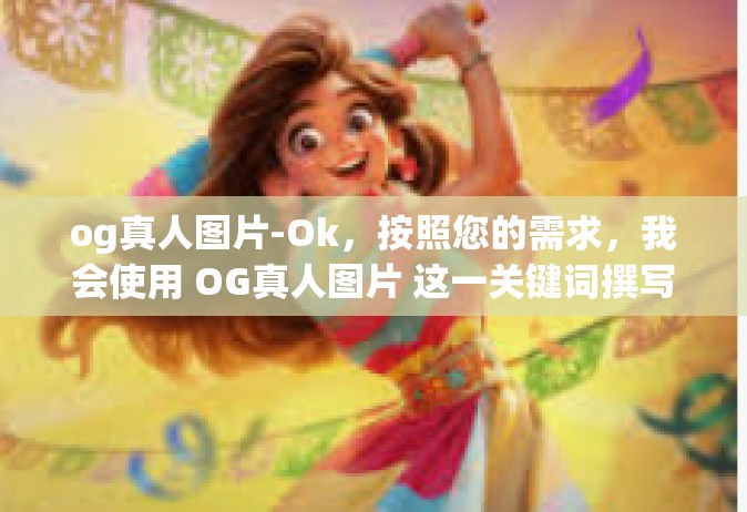 og真人图片-Ok，按照您的需求，我会使用 OG真人图片 这一关键词撰写一篇文章。以下是我的创作，og真人图片