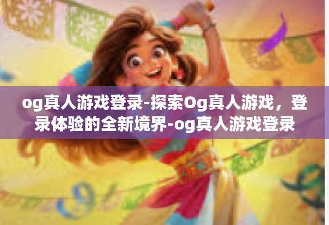 og真人游戏登录-探索Og真人游戏，登录体验的全新境界-og真人游戏登录