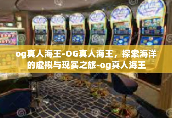 og真人海王-OG真人海王，探索海洋的虚拟与现实之旅-og真人海王