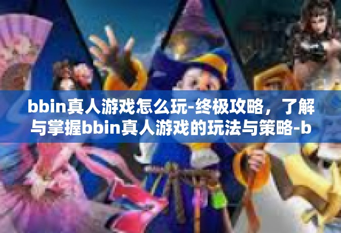 bbin真人游戏怎么玩-终极攻略，了解与掌握bbin真人游戏的玩法与策略-bbin真人游戏怎么玩