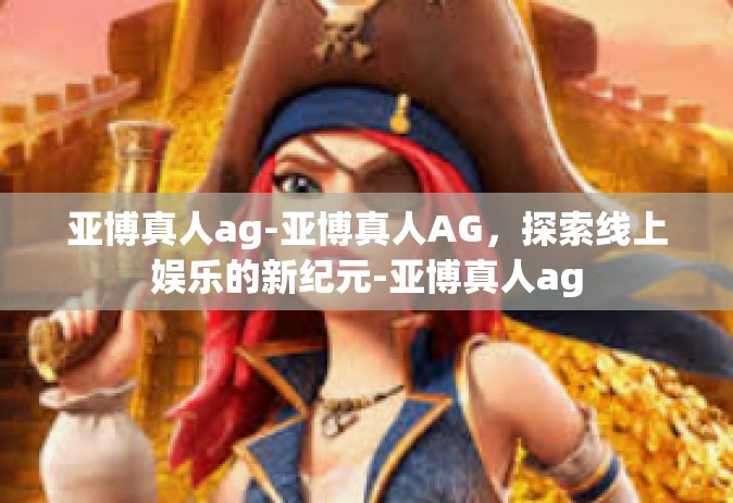 亚博真人ag-亚博真人AG，探索线上娱乐的新纪元-亚博真人ag
