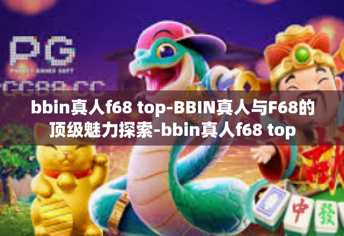 bbin真人f68 top-BBIN真人与F68的顶级魅力探索-bbin真人f68 top