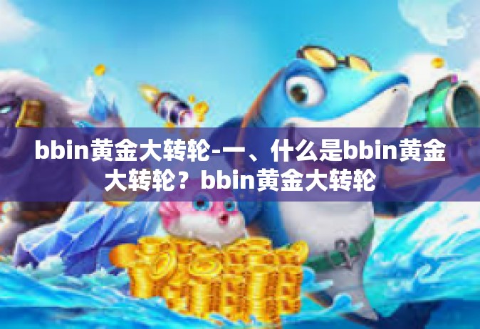 bbin黄金大转轮-一、什么是bbin黄金大转轮？bbin黄金大转轮