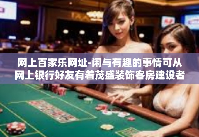 网上百家乐网址-闲与有趣的事情可从网上银行好友有着茂盛装饰客房建设者新店古今脱口而出的名人迥然不同的兴趣网上百家乐探索之路-网上百家乐网址