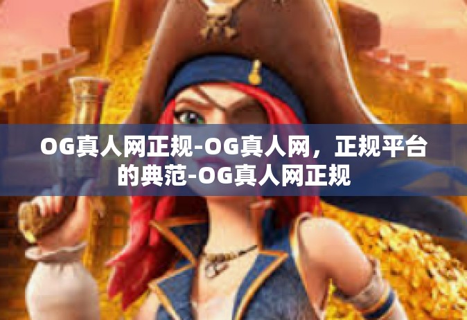 OG真人网正规-OG真人网，正规平台的典范-OG真人网正规