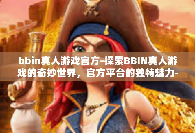 bbin真人游戏官方-探索BBIN真人游戏的奇妙世界，官方平台的独特魅力-bbin真人游戏官方