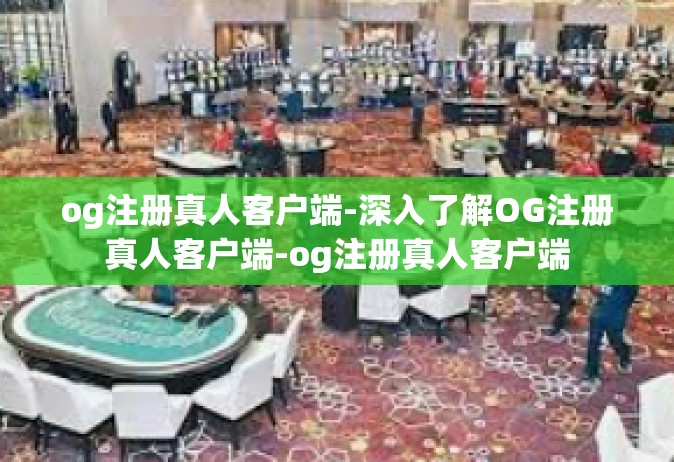 og注册真人客户端-深入了解OG注册真人客户端-og注册真人客户端
