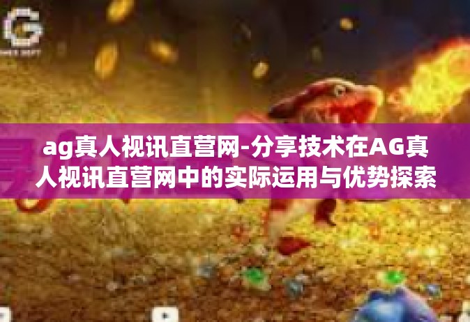 ag真人视讯直营网-分享技术在AG真人视讯直营网中的实际运用与优势探索-ag真人视讯直营网