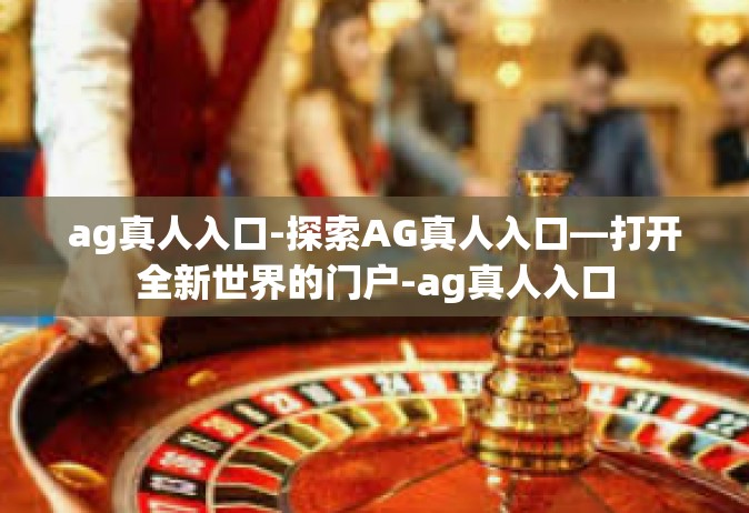 ag真人入口-探索AG真人入口—打开全新世界的门户-ag真人入口
