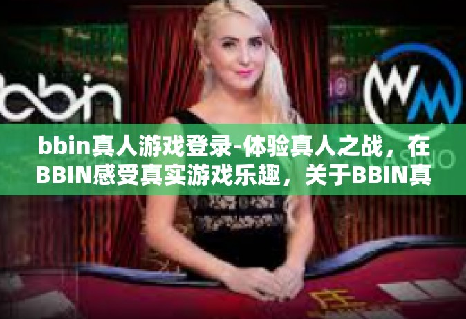 bbin真人游戏登录-体验真人之战，在BBIN感受真实游戏乐趣，关于BBIN真人游戏的登录指南-bbin真人游戏登录