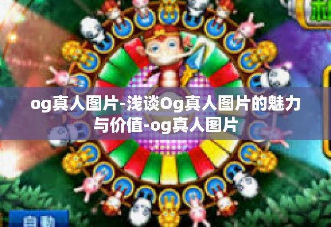 og真人图片-浅谈Og真人图片的魅力与价值-og真人图片