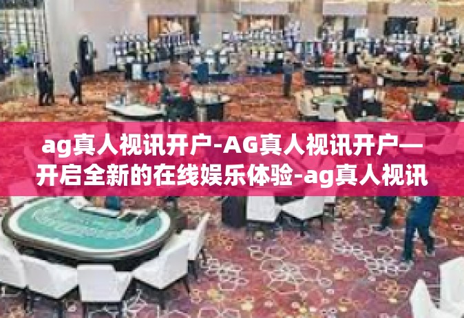 ag真人视讯开户-AG真人视讯开户—开启全新的在线娱乐体验-ag真人视讯开户