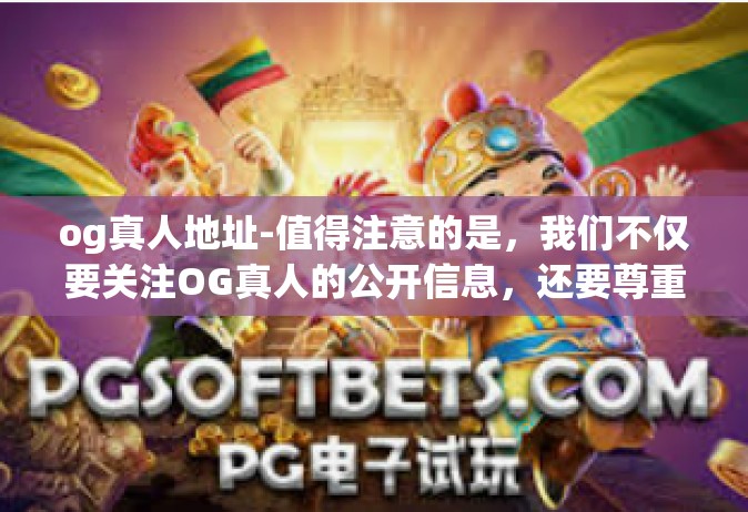 og真人地址-值得注意的是，我们不仅要关注OG真人的公开信息，还要尊重他的个人隐私。在互联网上公开讨论或传播他人的私人信息是不道德的，也是违法的。因此，我们应该遵守道德和法律的规定，不侵犯他人的隐私。og真人地址