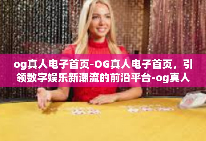 og真人电子首页-OG真人电子首页，引领数字娱乐新潮流的前沿平台-og真人电子首页