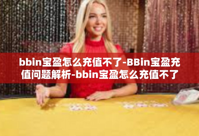 bbin宝盈怎么充值不了-BBin宝盈充值问题解析-bbin宝盈怎么充值不了