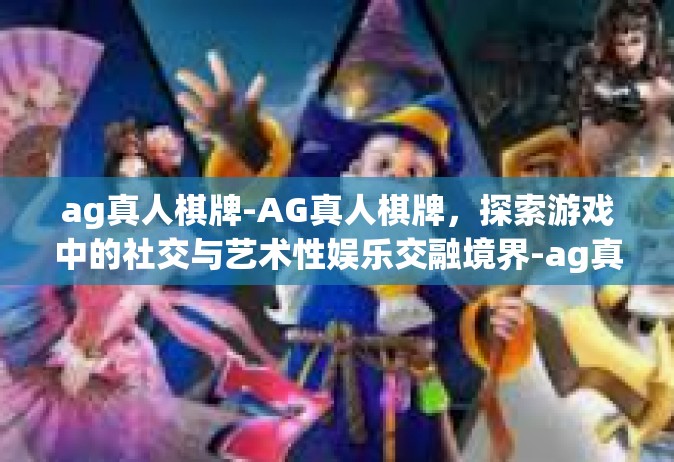 ag真人棋牌-AG真人棋牌，探索游戏中的社交与艺术性娱乐交融境界-ag真人棋牌