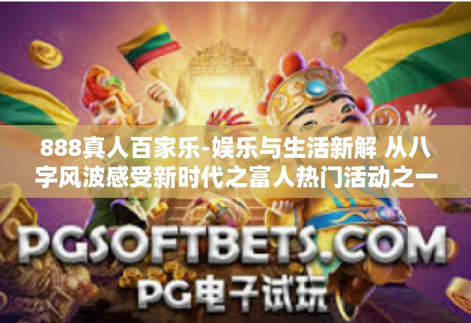 888真人百家乐-娱乐与生活新解 从八字风波感受新时代之富人热门活动之一—为认真勤恳追逐人的又一个奢侈旅程，888真人百家乐-888真人百家乐
