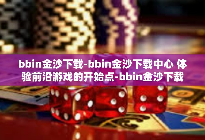 bbin金沙下载-bbin金沙下载中心 体验前沿游戏的开始点-bbin金沙下载