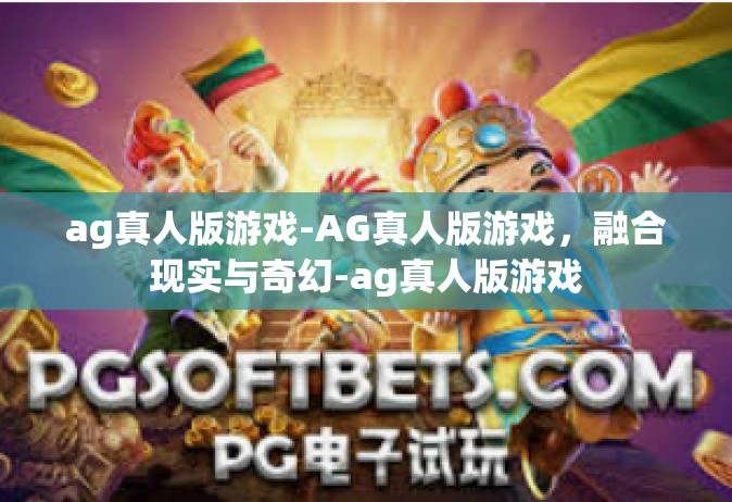 ag真人版游戏-AG真人版游戏，融合现实与奇幻-ag真人版游戏