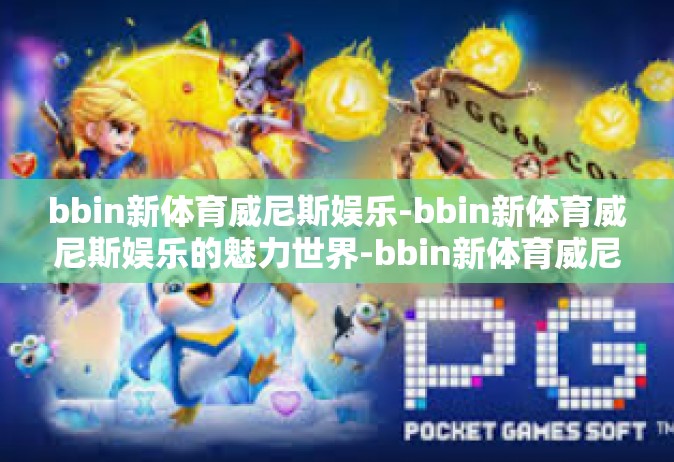 bbin新体育威尼斯娱乐-bbin新体育威尼斯娱乐的魅力世界-bbin新体育威尼斯娱乐