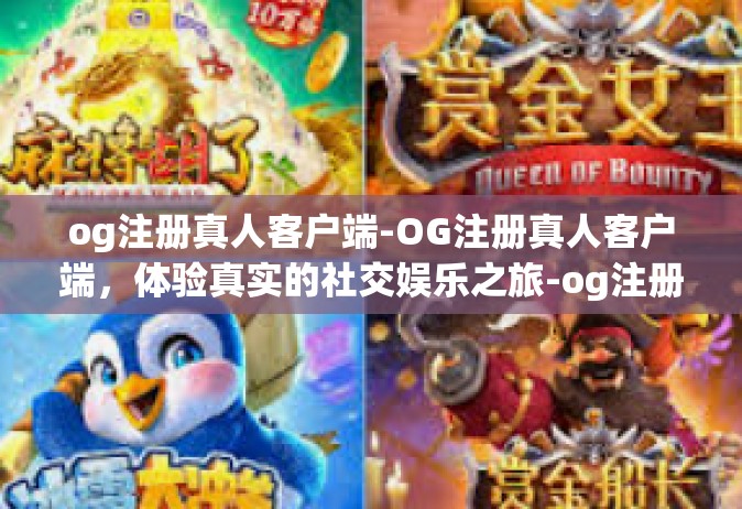 og注册真人客户端-OG注册真人客户端，体验真实的社交娱乐之旅-og注册真人客户端