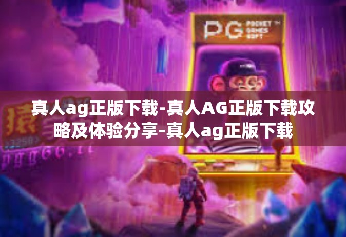 真人ag正版下载-真人AG正版下载攻略及体验分享-真人ag正版下载