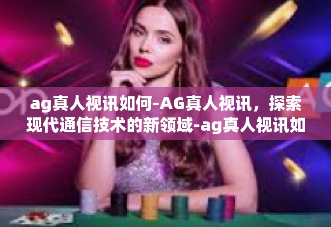 ag真人视讯如何-AG真人视讯，探索现代通信技术的新领域-ag真人视讯如何