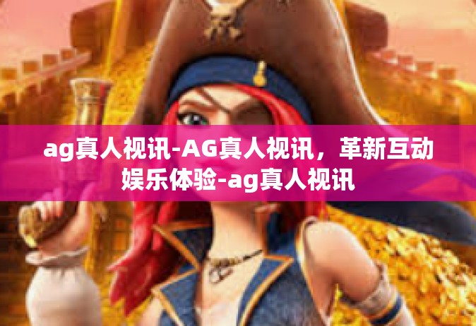 ag真人视讯-AG真人视讯，革新互动娱乐体验-ag真人视讯