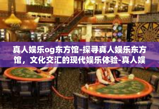 真人娱乐og东方馆-探寻真人娱乐东方馆，文化交汇的现代娱乐体验-真人娱乐og东方馆