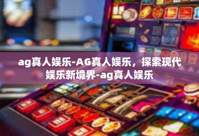 ag真人娱乐-AG真人娱乐，探索现代娱乐新境界-ag真人娱乐