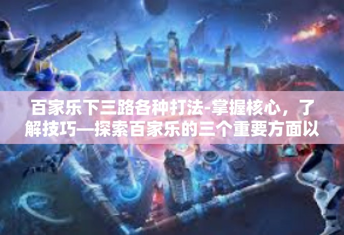 百家乐下三路各种打法-掌握核心，了解技巧—探索百家乐的三个重要方面以及对应的各种打法介绍-百家乐下三路各种打法