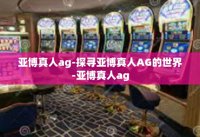 亚博真人ag-探寻亚博真人AG的世界-亚博真人ag