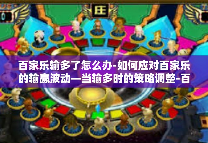 百家乐输多了怎么办-如何应对百家乐的输赢波动—当输多时的策略调整-百家乐输多了怎么办