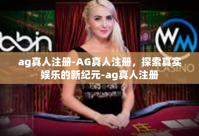 ag真人注册-AG真人注册，探索真实娱乐的新纪元-ag真人注册