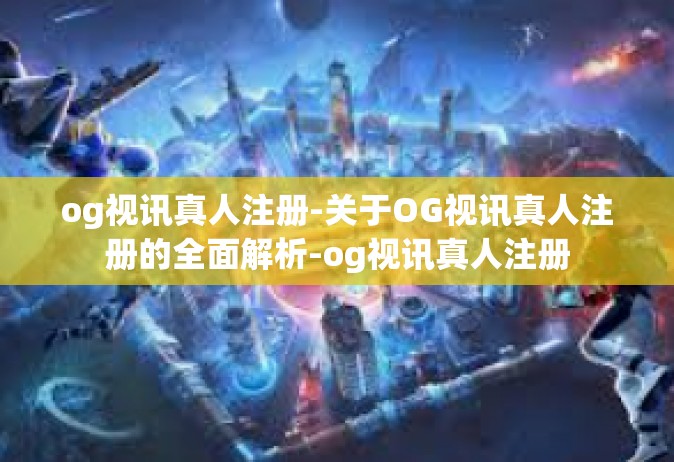og视讯真人注册-关于OG视讯真人注册的全面解析-og视讯真人注册