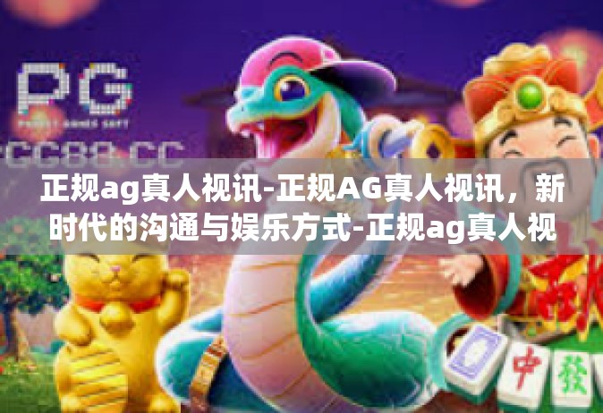 正规ag真人视讯-正规AG真人视讯，新时代的沟通与娱乐方式-正规ag真人视讯